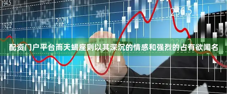 配资门户平台而天蝎座则以其深沉的情感和强烈的占有欲闻名