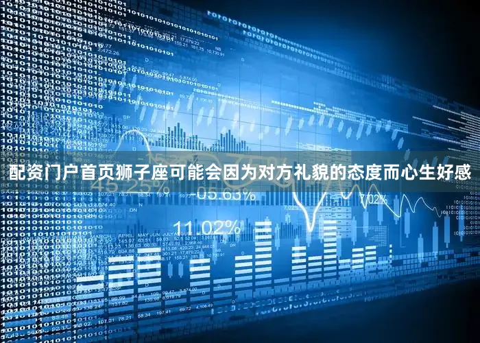 配资门户首页狮子座可能会因为对方礼貌的态度而心生好感