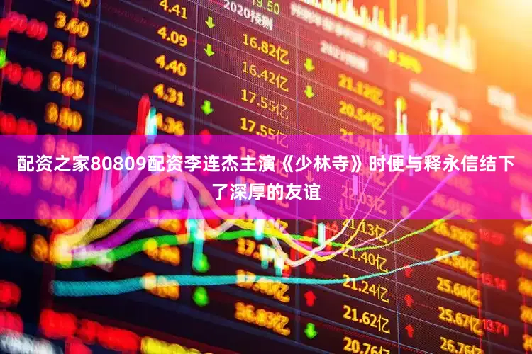 配资之家80809配资李连杰主演《少林寺》时便与释永信结下了深厚的友谊