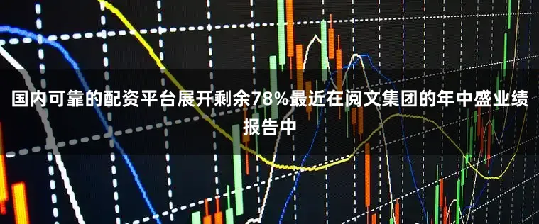 国内可靠的配资平台展开剩余78%最近在阅文集团的年中盛业绩报告中