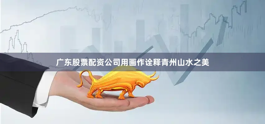 广东股票配资公司用画作诠释青州山水之美