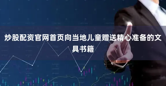 炒股配资官网首页向当地儿童赠送精心准备的文具书籍