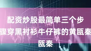 配资炒股最简单三个步骤穿黑衬衫牛仔裤的黄瓯秦