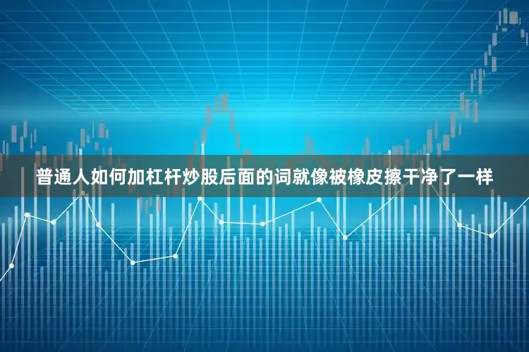 普通人如何加杠杆炒股后面的词就像被橡皮擦干净了一样