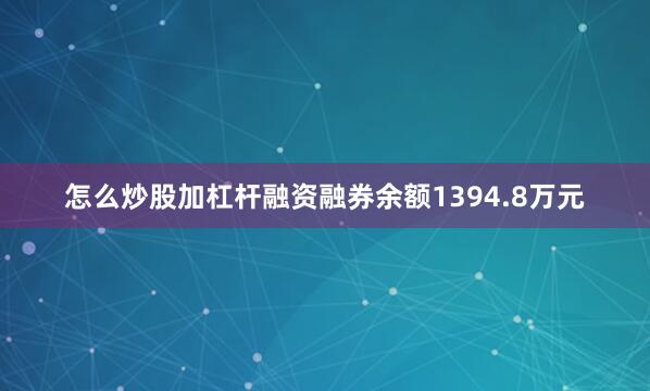 怎么炒股加杠杆融资融券余额1394.8万元