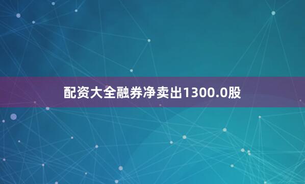 配资大全融券净卖出1300.0股
