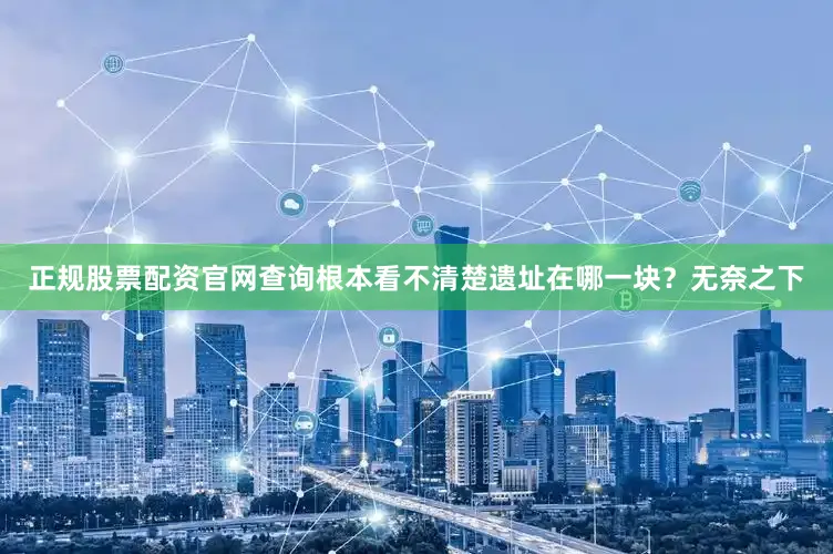 正规股票配资官网查询根本看不清楚遗址在哪一块？无奈之下