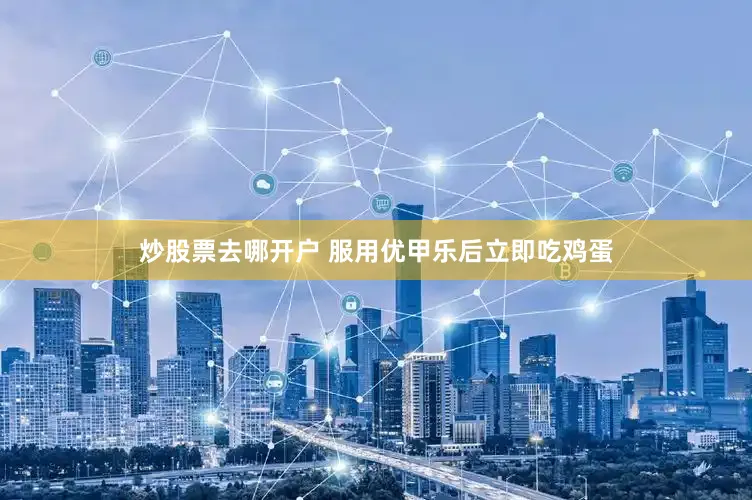 炒股票去哪开户 服用优甲乐后立即吃鸡蛋