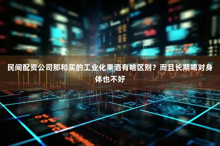 民间配资公司那和买的工业化果酒有啥区别？而且长期喝对身体也不好