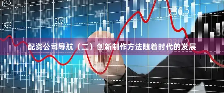 配资公司导航（二）创新制作方法随着时代的发展