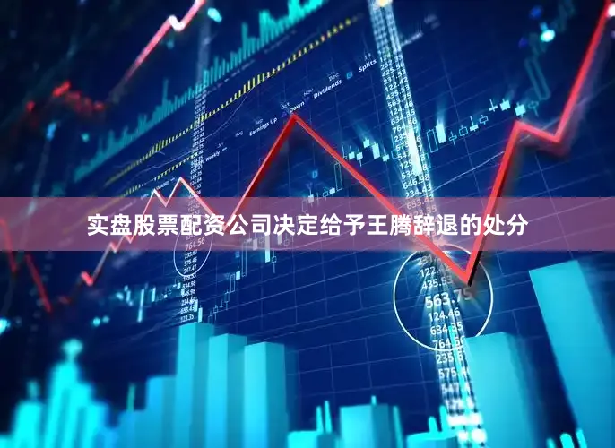 实盘股票配资公司决定给予王腾辞退的处分