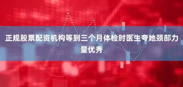 正规股票配资机构等到三个月体检时医生夸她颈部力量优秀