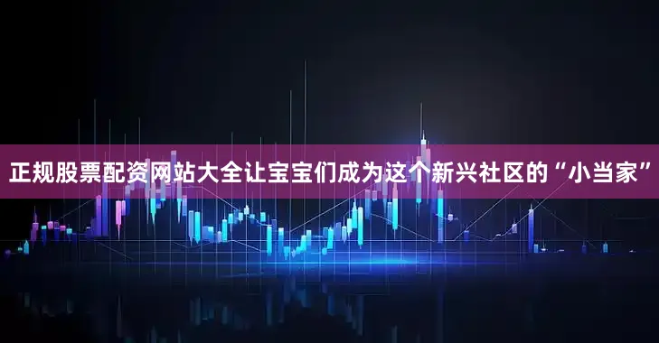 正规股票配资网站大全让宝宝们成为这个新兴社区的“小当家”