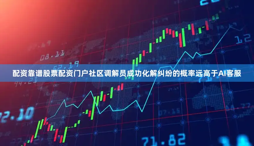 配资靠谱股票配资门户社区调解员成功化解纠纷的概率远高于AI客服