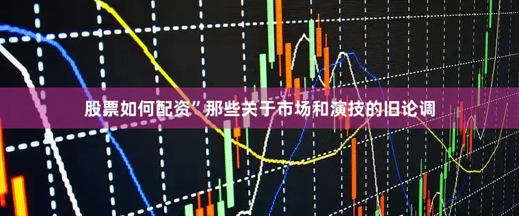 股票如何配资”那些关于市场和演技的旧论调