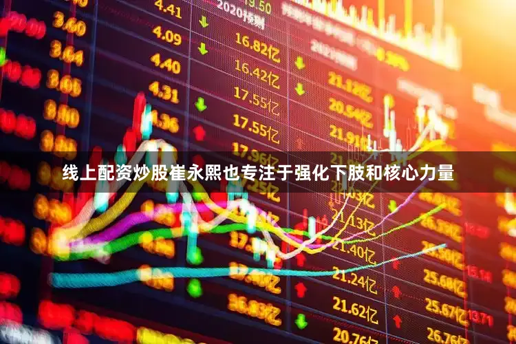 线上配资炒股崔永熙也专注于强化下肢和核心力量