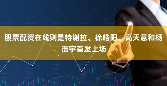 股票配资在线则是特谢拉、徐皓阳、高天意和杨浩宇首发上场