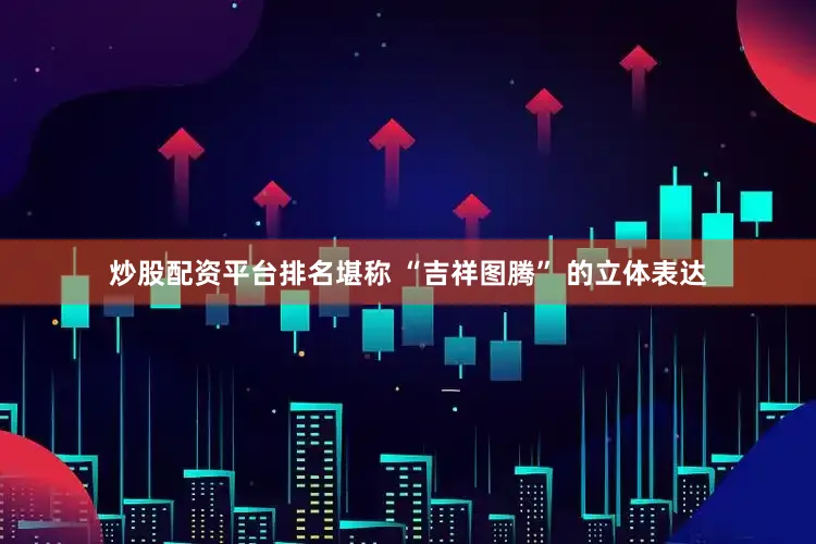 炒股配资平台排名堪称 “吉祥图腾” 的立体表达