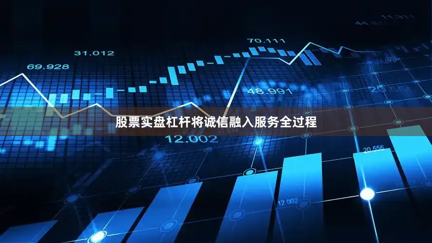 股票实盘杠杆将诚信融入服务全过程