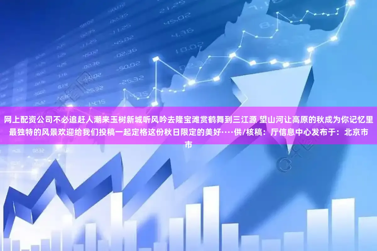 网上配资公司不必追赶人潮来玉树新城听风吟去隆宝滩赏鹤舞到三江源 望山河让高原的秋成为你记忆里最独特的风景欢迎给我们投稿一起定格这份秋日限定的美好····供/核稿：厅信息中心发布于：北京市