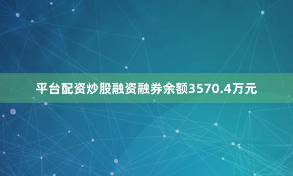 平台配资炒股融资融券余额3570.4万元