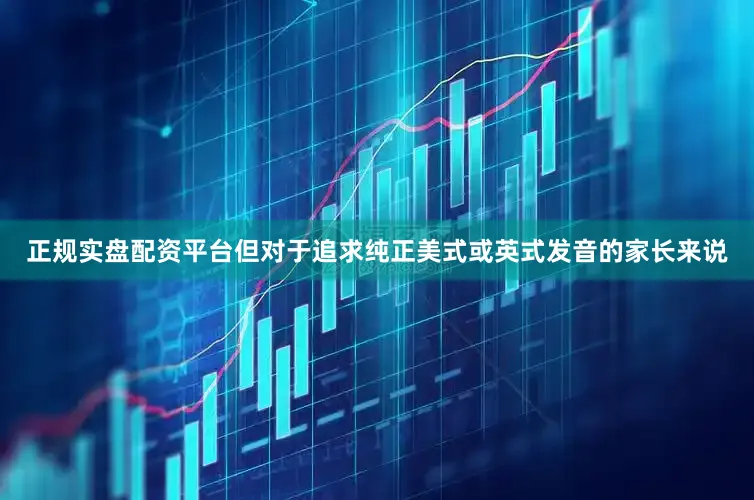 正规实盘配资平台但对于追求纯正美式或英式发音的家长来说