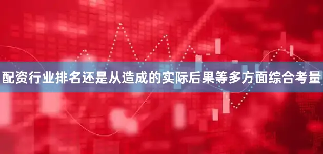 配资行业排名还是从造成的实际后果等多方面综合考量