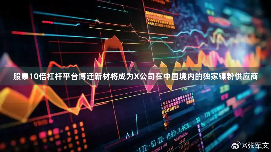 股票10倍杠杆平台博迁新材将成为X公司在中国境内的独家镍粉供应商