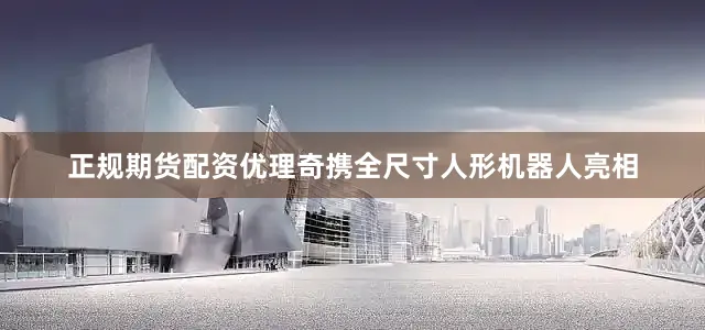 正规期货配资优理奇携全尺寸人形机器人亮相