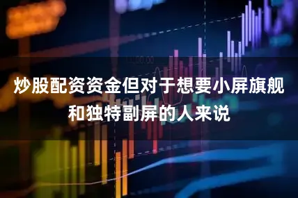 炒股配资资金但对于想要小屏旗舰和独特副屏的人来说