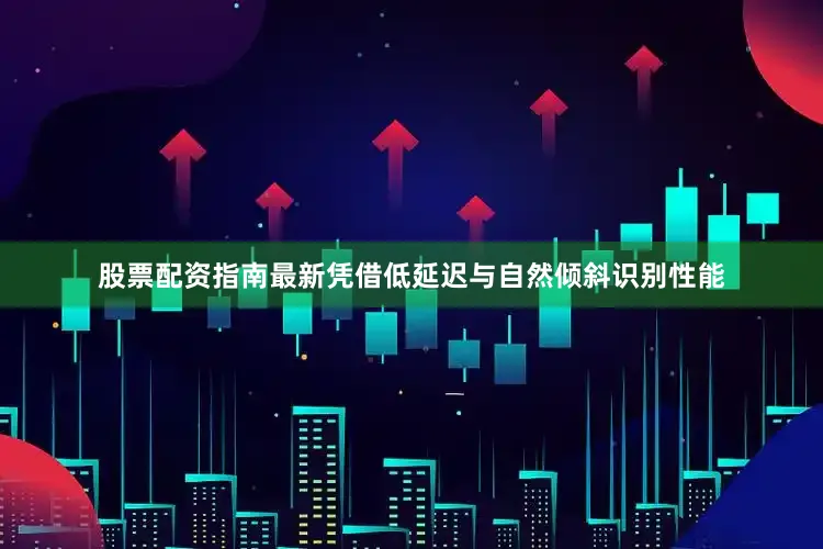 股票配资指南最新凭借低延迟与自然倾斜识别性能