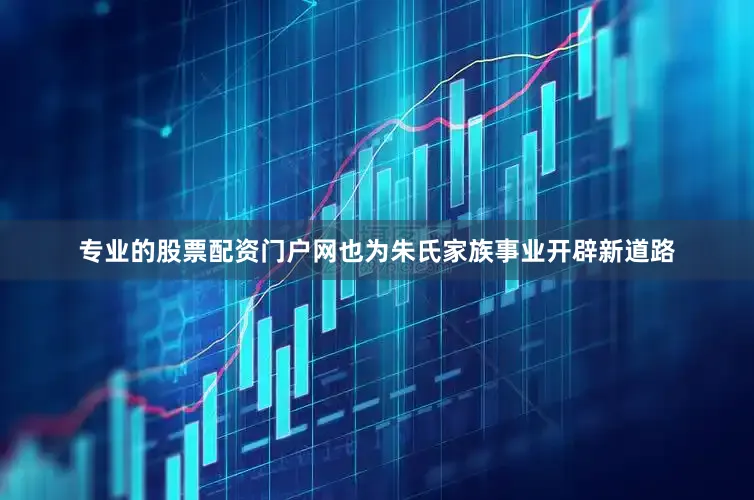 专业的股票配资门户网也为朱氏家族事业开辟新道路
