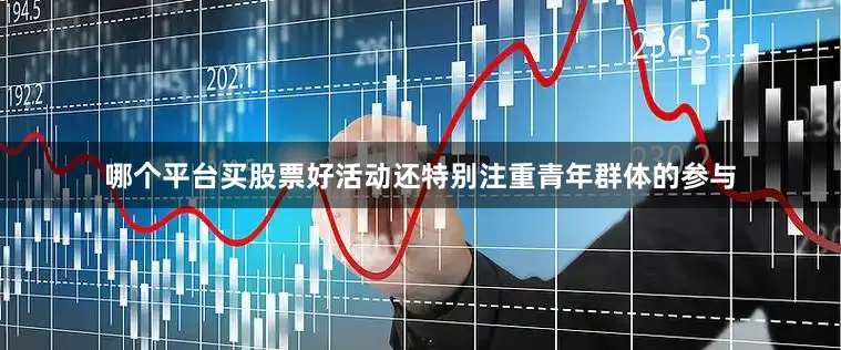 哪个平台买股票好活动还特别注重青年群体的参与