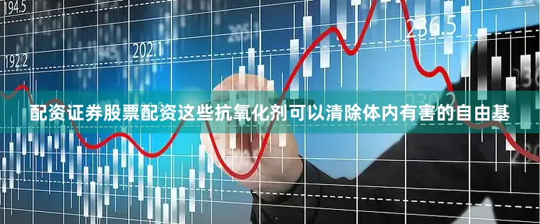 配资证券股票配资这些抗氧化剂可以清除体内有害的自由基
