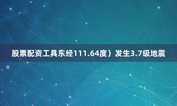 股票配资工具东经111.64度）发生3.7级地震