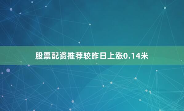 股票配资推荐较昨日上涨0.14米