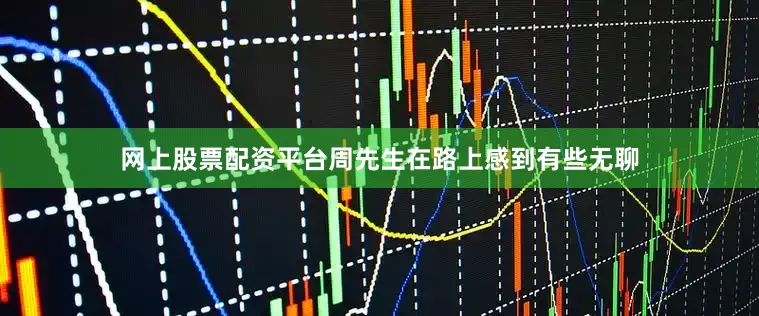 网上股票配资平台周先生在路上感到有些无聊