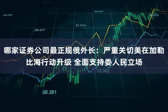 哪家证券公司最正规俄外长：严重关切美在加勒比海行动升级 全面支持委人民立场