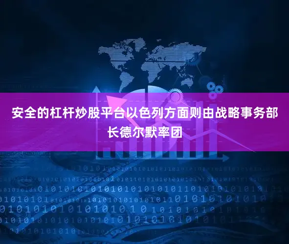 安全的杠杆炒股平台以色列方面则由战略事务部长德尔默率团