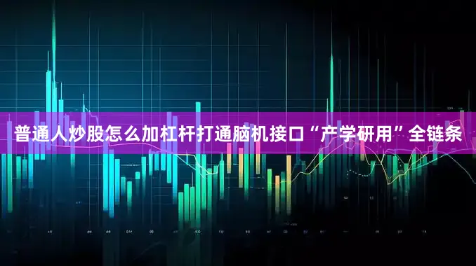 普通人炒股怎么加杠杆打通脑机接口“产学研用”全链条
