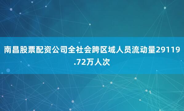 南昌股票配资公司全社会跨区域人员流动量29119.72万人次