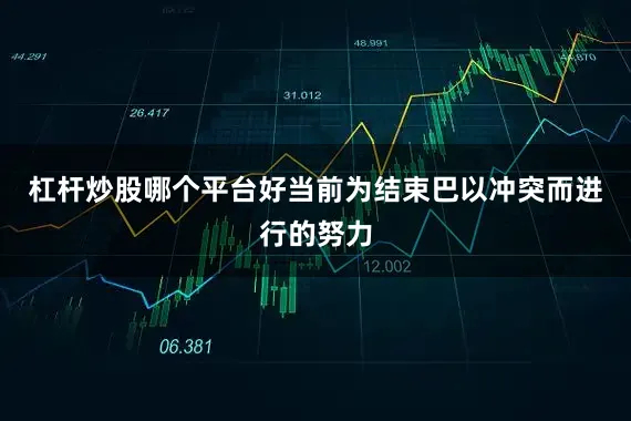 杠杆炒股哪个平台好当前为结束巴以冲突而进行的努力