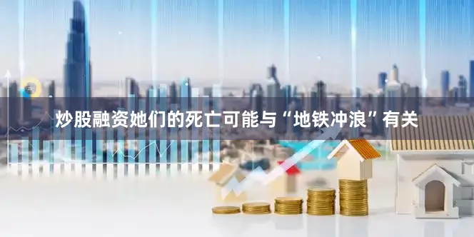 炒股融资她们的死亡可能与“地铁冲浪”有关
