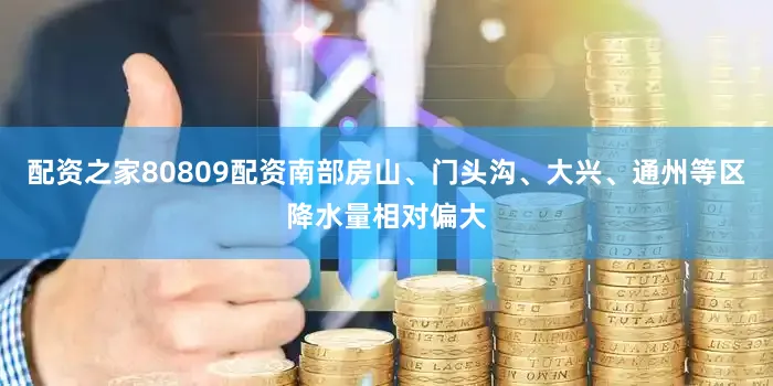 配资之家80809配资南部房山、门头沟、大兴、通州等区降水量相对偏大