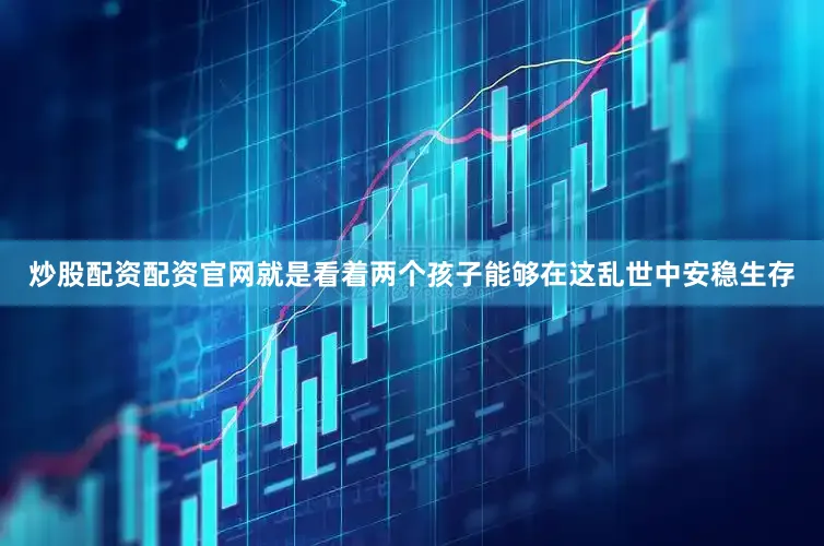 炒股配资配资官网就是看着两个孩子能够在这乱世中安稳生存