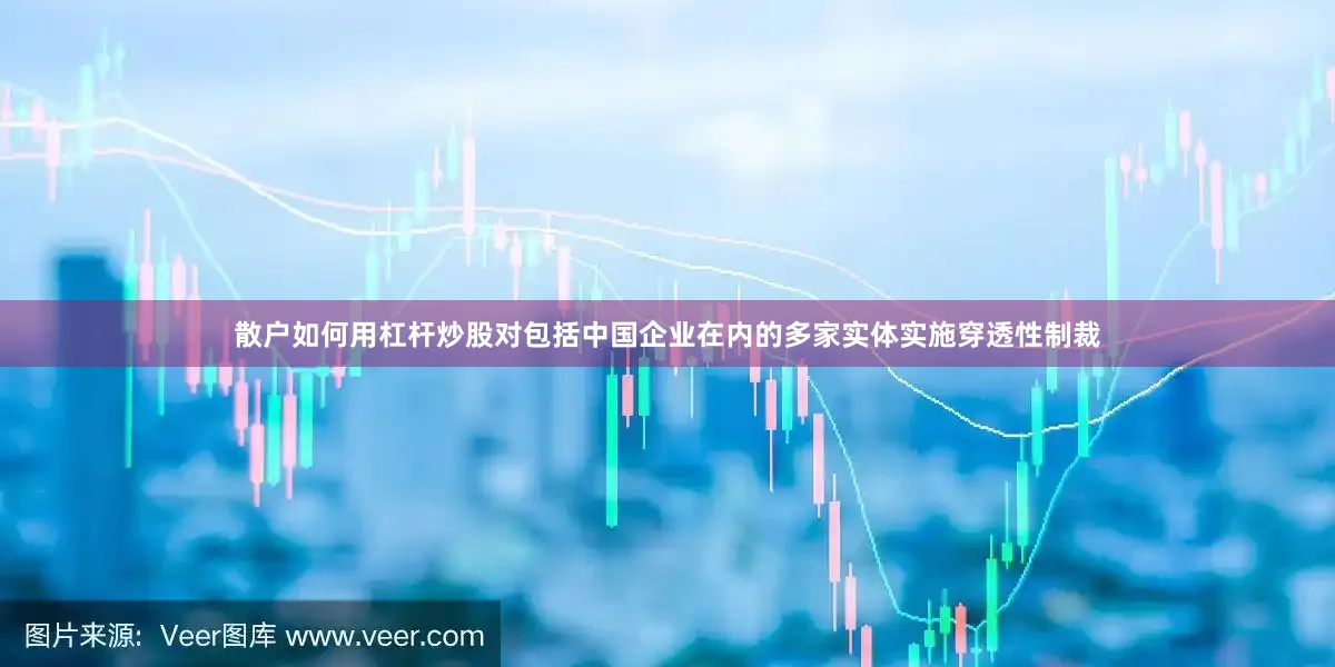 散户如何用杠杆炒股对包括中国企业在内的多家实体实施穿透性制裁