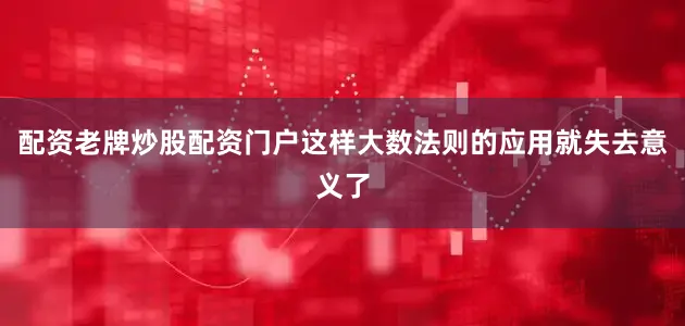 配资老牌炒股配资门户这样大数法则的应用就失去意义了