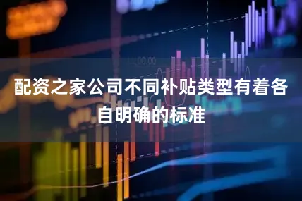 配资之家公司不同补贴类型有着各自明确的标准