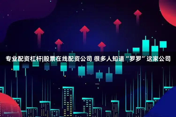 专业配资杠杆|股票在线配资公司 很多人知道“罗罗”这家公司
