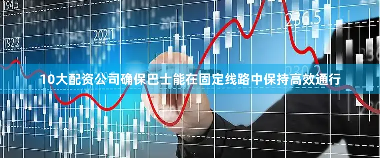 10大配资公司确保巴士能在固定线路中保持高效通行